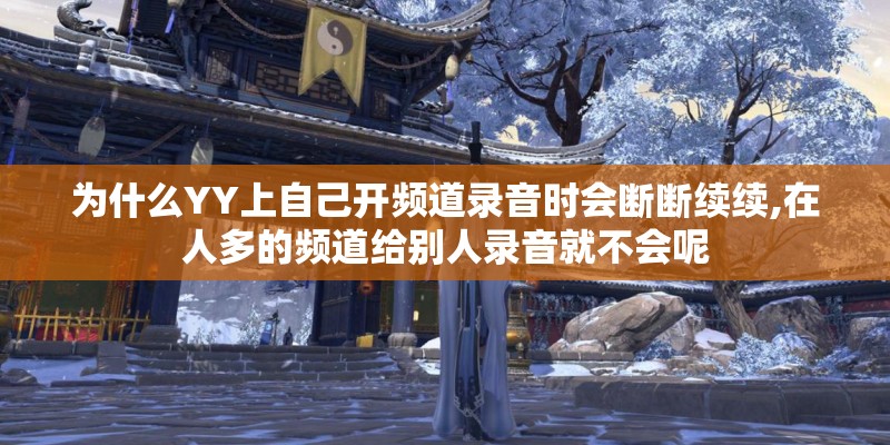 为什么YY上自己开频道录音时会断断续续,在人多的频道给别人录音就不会呢