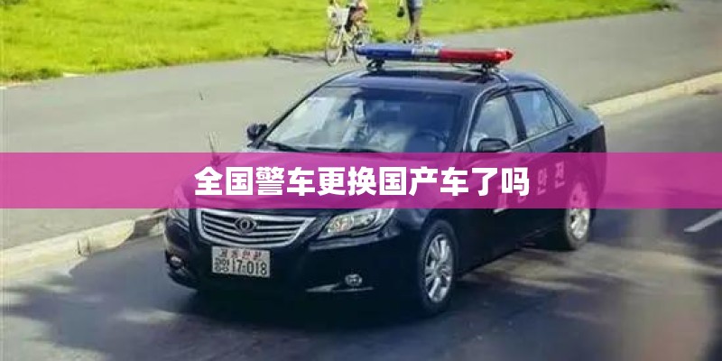 全国警车更换国产车了吗