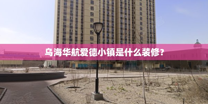 乌海华航爱德小镇是什么装修？