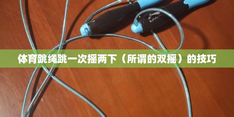 体育跳绳跳一次摇两下（所谓的双摇）的技巧