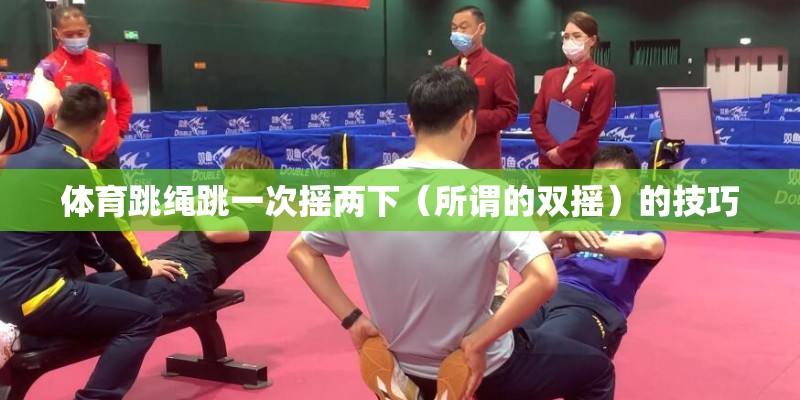 体育跳绳跳一次摇两下（所谓的双摇）的技巧