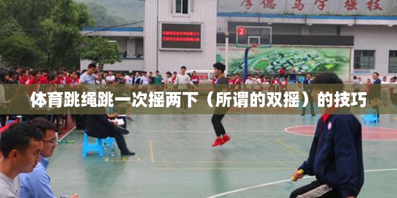 体育跳绳跳一次摇两下（所谓的双摇）的技巧