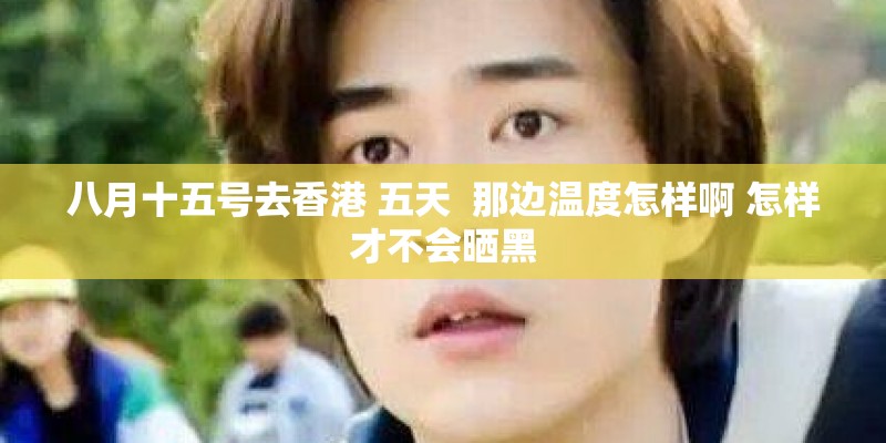 八月十五号去香港 五天  那边温度怎样啊 怎样才不会晒黑