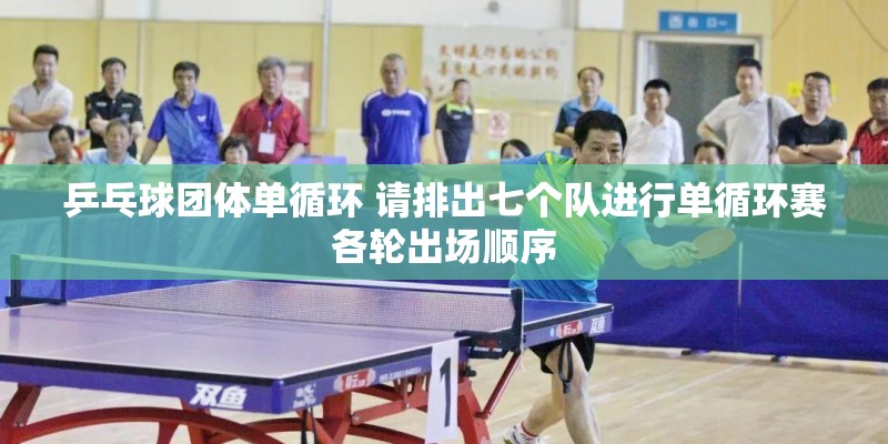 乒乓球团体单循环 请排出七个队进行单循环赛各轮出场顺序