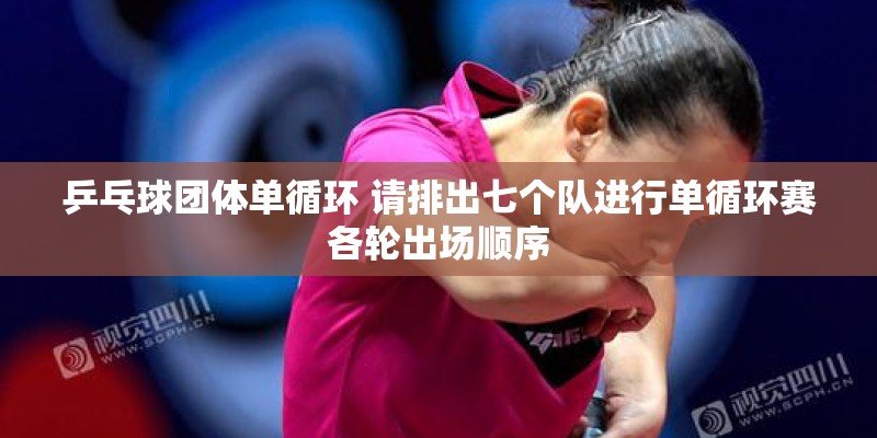 乒乓球团体单循环 请排出七个队进行单循环赛各轮出场顺序