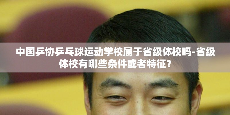 中国乒协乒乓球运动学校属于省级体校吗-省级体校有哪些条件或者特征？