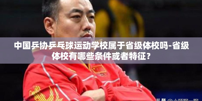 中国乒协乒乓球运动学校属于省级体校吗-省级体校有哪些条件或者特征？
