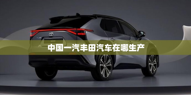 中国一汽丰田汽车在哪生产