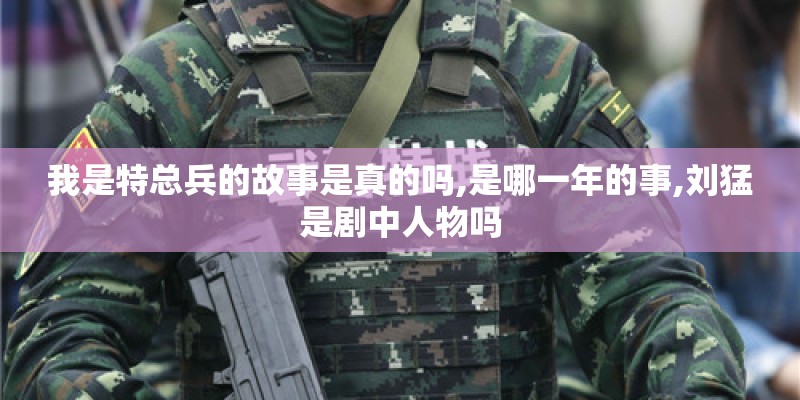 我是特总兵的故事是真的吗,是哪一年的事,刘猛是剧中人物吗