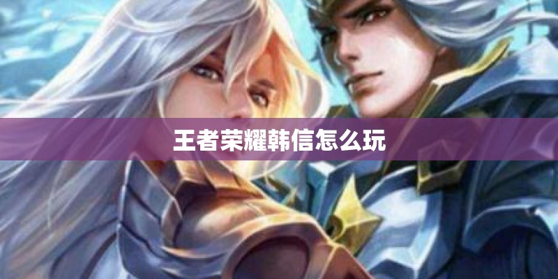 王者荣耀韩信怎么玩