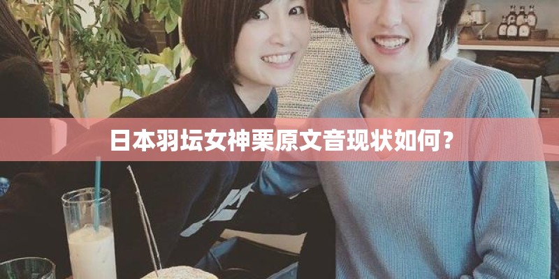 日本羽坛女神栗原文音现状如何？