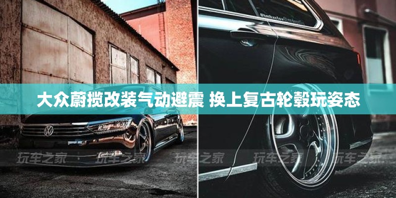大众蔚揽改装气动避震 换上复古轮毂玩姿态