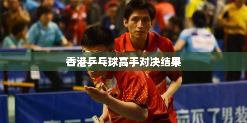 香港乒乓球高手对决结果