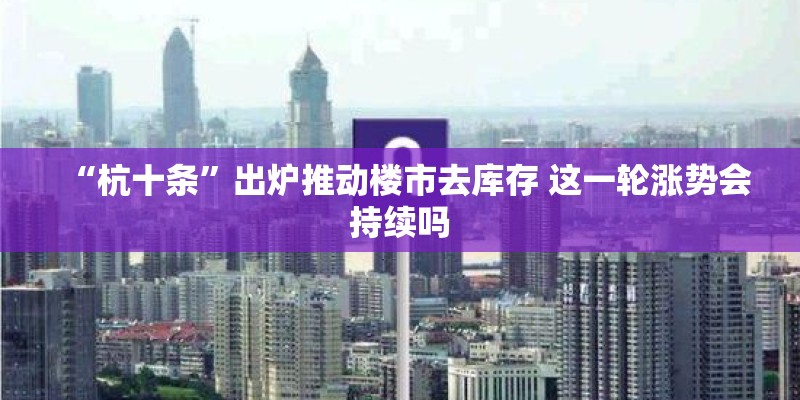 “杭十条”出炉推动楼市去库存 这一轮涨势会持续吗