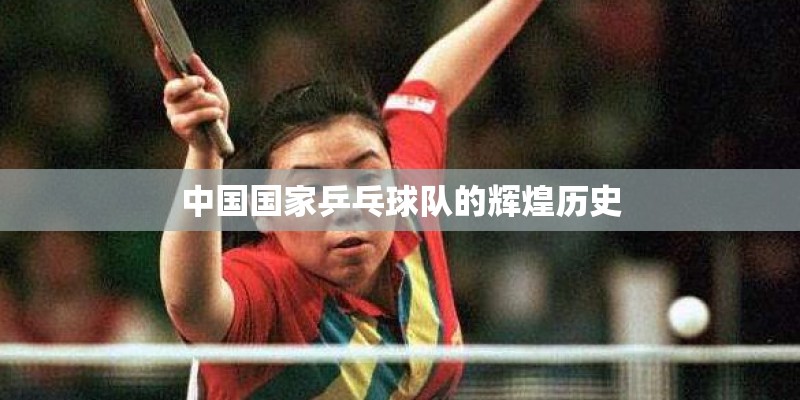 中国国家乒乓球队的辉煌历史 中国国家乒乓球队的辉煌历史