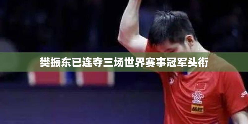 樊振东已连夺三场世界赛事冠军头衔