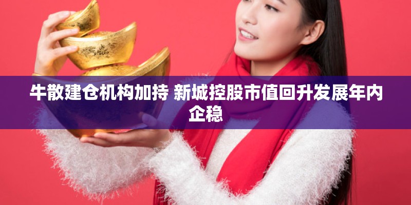 牛散建仓机构加持 新城控股市值回升发展年内企稳