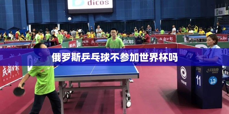 俄罗斯乒乓球不参加世界杯吗 俄罗斯乒乓球不参加世界杯吗