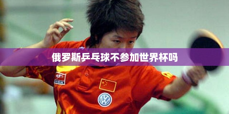 俄罗斯乒乓球不参加世界杯吗 俄罗斯乒乓球不参加世界杯吗