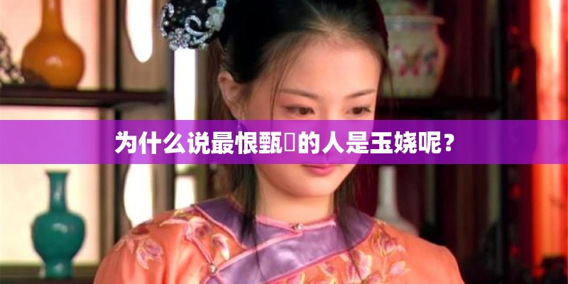为什么说最恨甄嬛的人是玉娆呢？