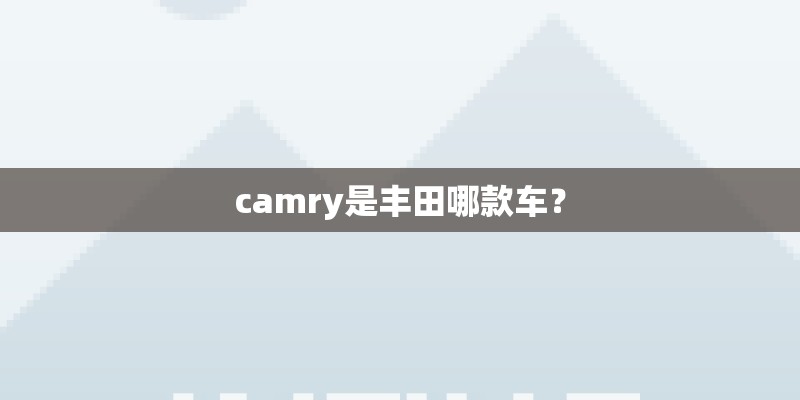 camry是丰田哪款车? camry是丰田哪款车?