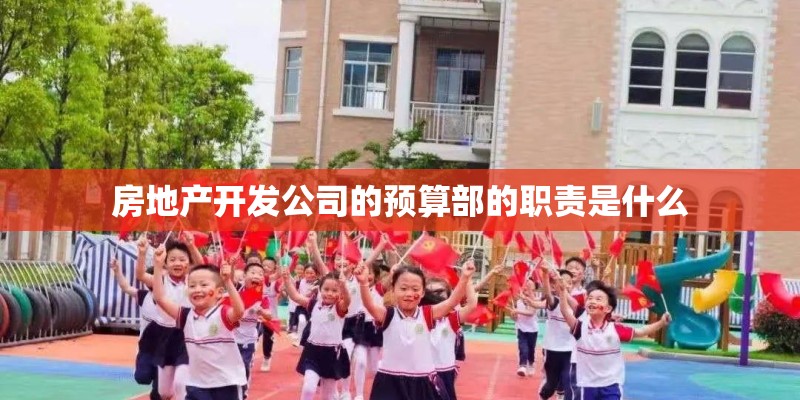 房地产开发公司的预算部的职责是什么 房地产开发公司的预算部的职责是什么