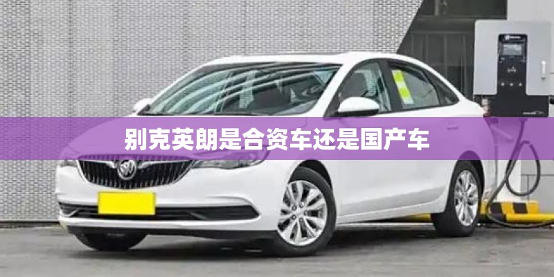 别克英朗是合资车还是国产车 别克英朗是合资车还是国产车