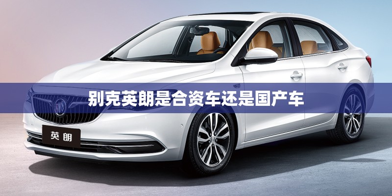 别克英朗是合资车还是国产车 别克英朗是合资车还是国产车