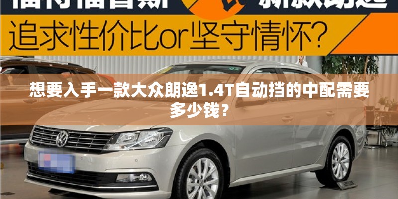 想要入手一款大众朗逸1.4T自动挡的中配需要多少钱? 想要入手一款大众朗逸1.4T自动挡的中配需要多少钱?