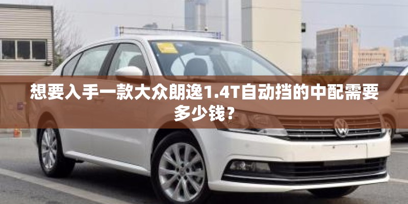 想要入手一款大众朗逸1.4T自动挡的中配需要多少钱? 想要入手一款大众朗逸1.4T自动挡的中配需要多少钱?