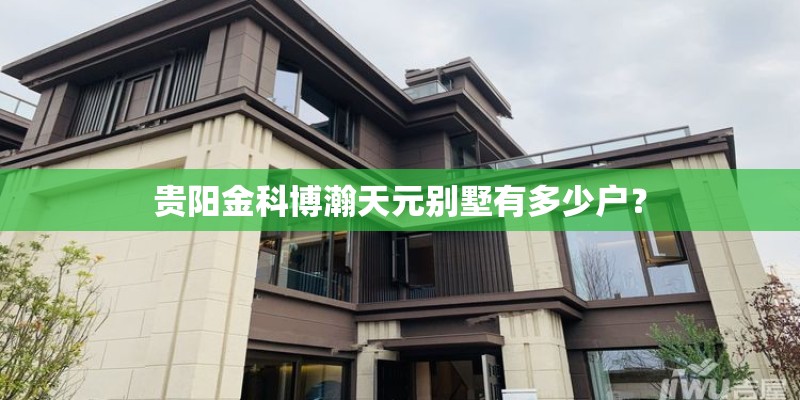 贵阳金科博瀚天元别墅有多少户? 贵阳金科博瀚天元别墅有多少户?