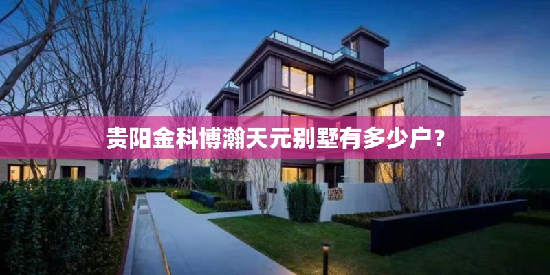 贵阳金科博瀚天元别墅有多少户? 贵阳金科博瀚天元别墅有多少户?