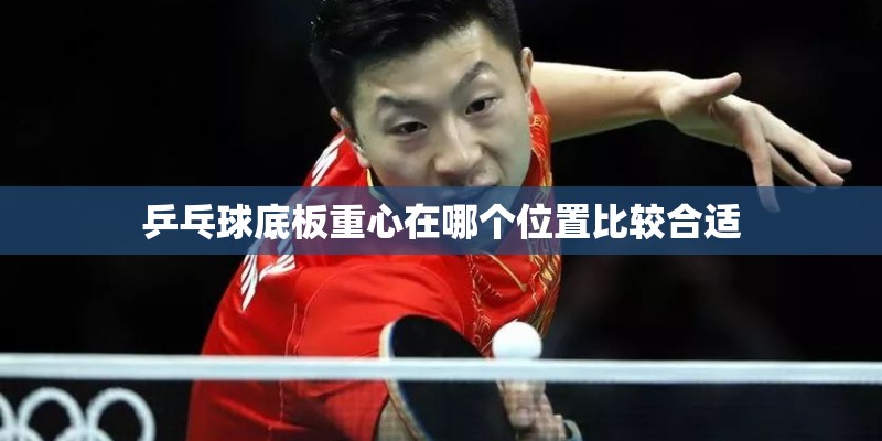 乒乓球底板重心在哪个位置比较合适 乒乓球底板重心在哪个位置比较合适