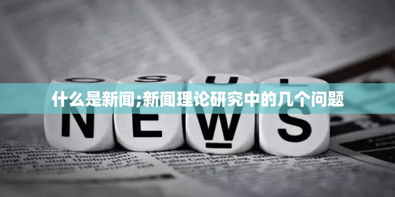什么是新闻;新闻理论研究中的几个问题