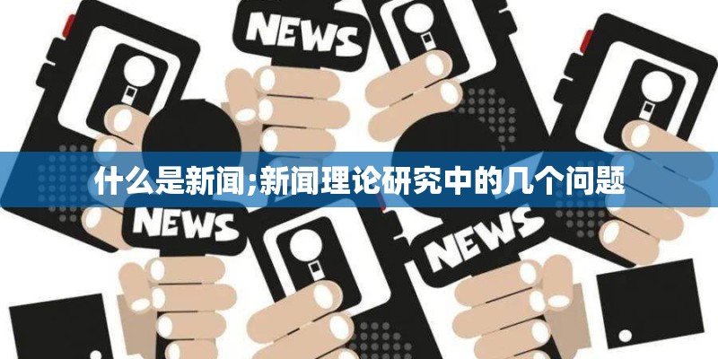 什么是新闻;新闻理论研究中的几个问题