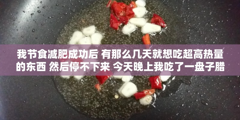 我节食减肥成功后 有那么几天就想吃超高热量的东西 然后停不下来 今天晚上我吃了一盘子腊肠1200卡