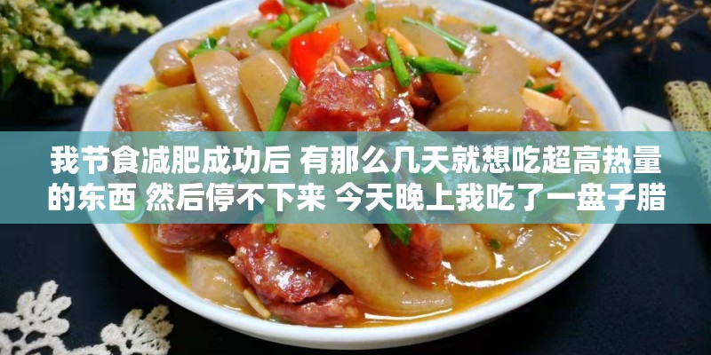 我节食减肥成功后 有那么几天就想吃超高热量的东西 然后停不下来 今天晚上我吃了一盘子腊肠1200卡