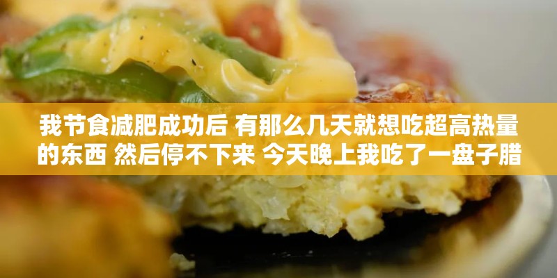 我节食减肥成功后 有那么几天就想吃超高热量的东西 然后停不下来 今天晚上我吃了一盘子腊肠1200卡