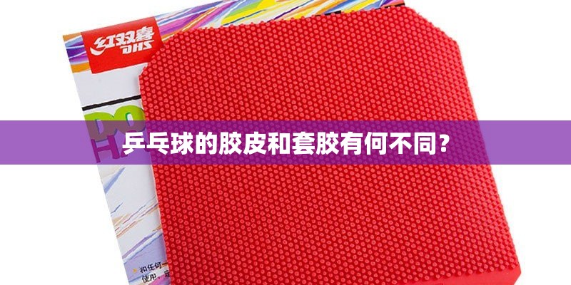 乒乓球的胶皮和套胶有何不同? 乒乓球的胶皮和套胶有何不同?