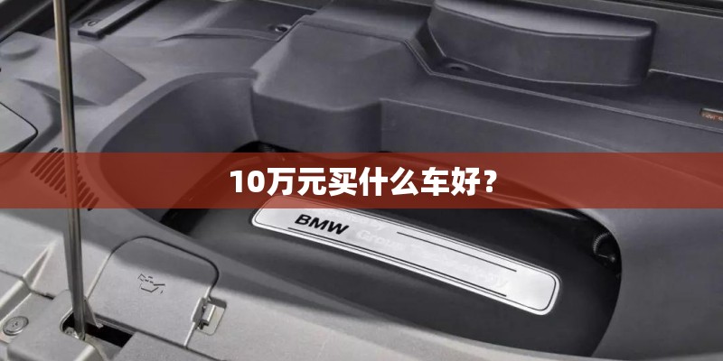 10万元买什么车好？