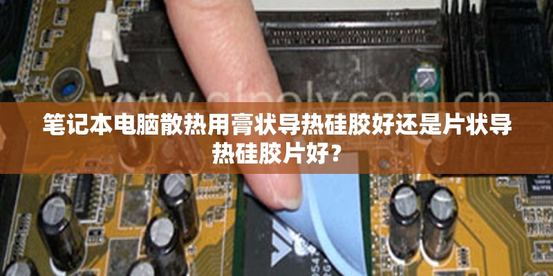 笔记本电脑散热用膏状导热硅胶好还是片状导热硅胶片好? 笔记本电脑散热用膏状导热硅胶好还是片状导热硅胶片好?