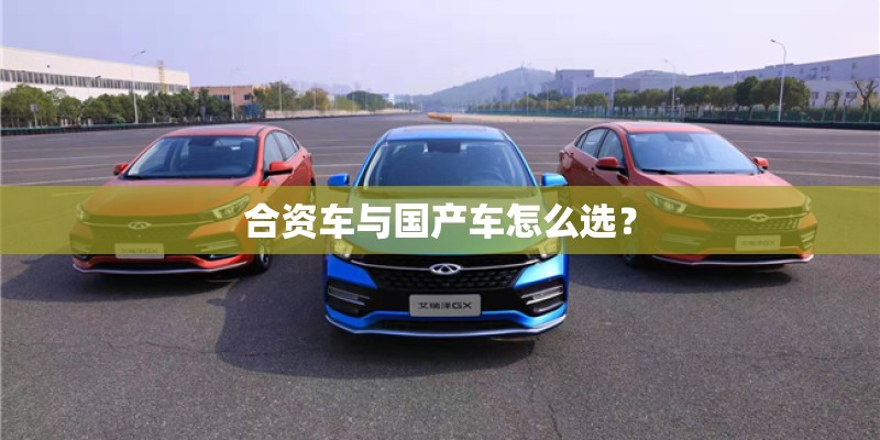 合资车与国产车怎么选? 合资车与国产车怎么选?
