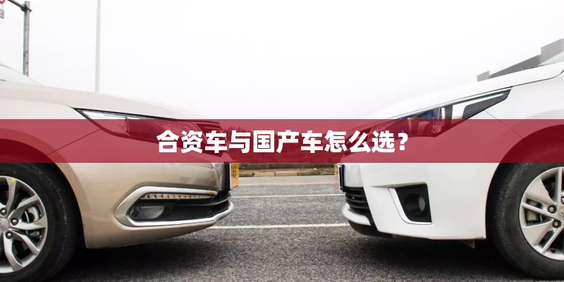 合资车与国产车怎么选? 合资车与国产车怎么选?