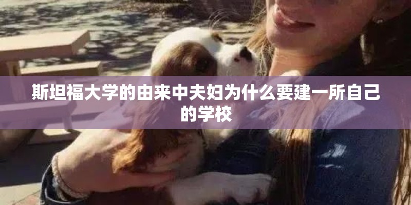 斯坦福大学的由来中夫妇为什么要建一所自己的学校 斯坦福大学的由来中夫妇为什么要建一所自己的学校