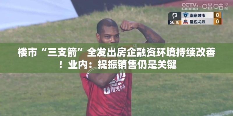楼市“三支箭”全发出房企融资环境持续改善!业内:提振销售仍是关键 楼市“三支箭”全发出房企融资环境持续改善!业内:提振销售仍是关键