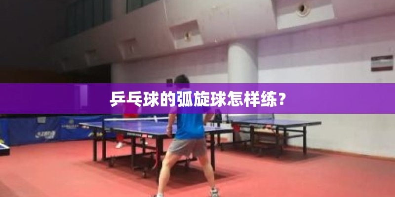 乒乓球的弧旋球怎样练? 乒乓球的弧旋球怎样练?