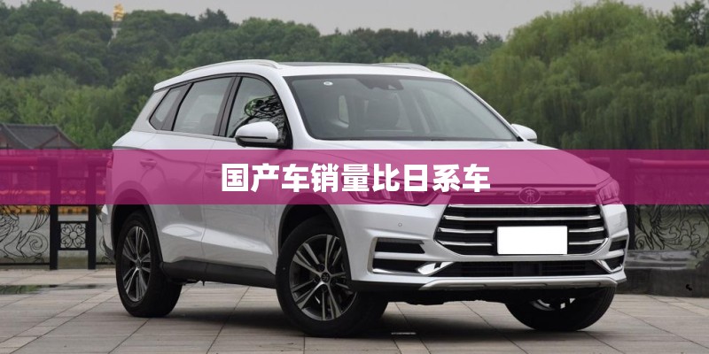 国产车销量比日系车 国产车销量比日系车