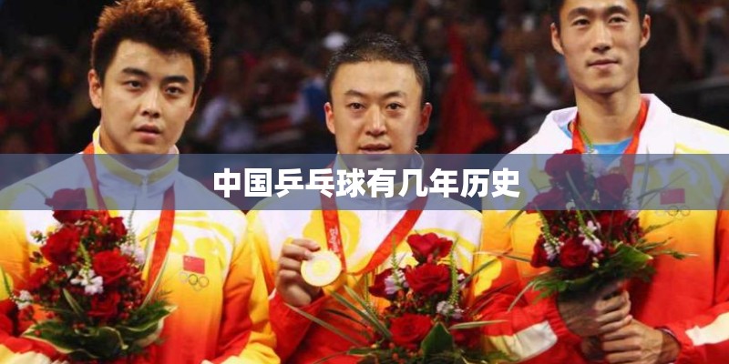 中国乒乓球有几年历史 中国乒乓球有几年历史