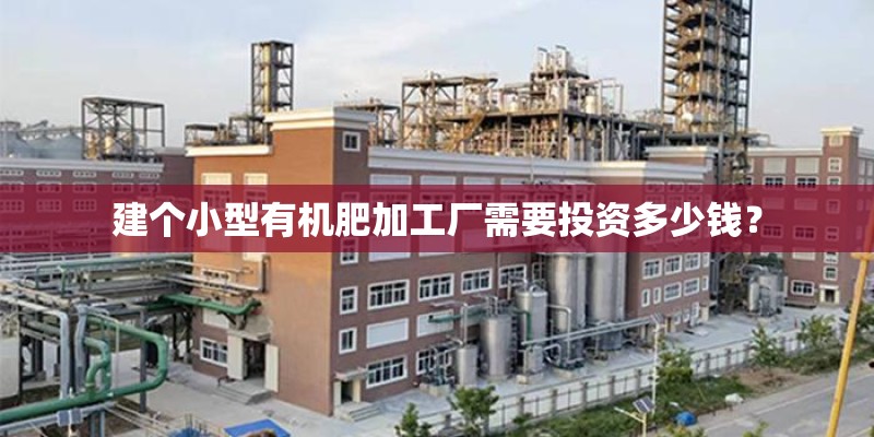 建个小型有机肥加工厂需要投资多少钱？