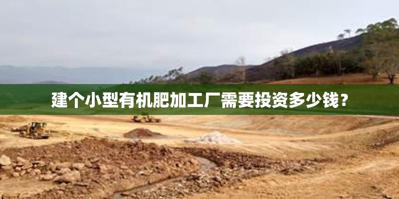 建个小型有机肥加工厂需要投资多少钱？